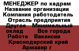 МЕНЕДЖЕР по кадрам › Название организации ­ Компания-работодатель › Отрасль предприятия ­ Другое › Минимальный оклад ­ 1 - Все города Работа » Вакансии   . Краснодарский край,Армавир г.